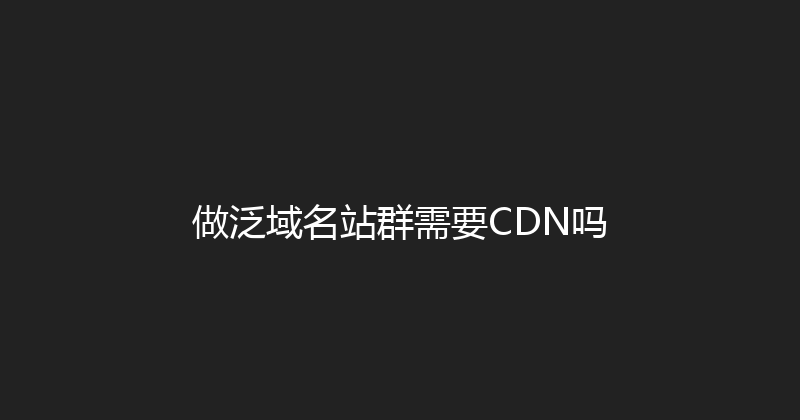 做泛域名站群需要CDN吗 封面图
