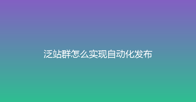 泛站群怎么实现自动化发布 封面图