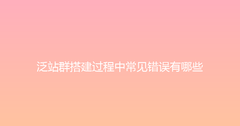 泛站群搭建过程中常见错误有哪些 封面图