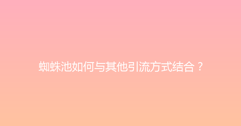 蜘蛛池如何与其他引流方式结合？ 封面图