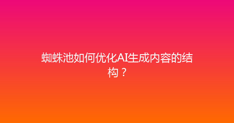 蜘蛛池如何优化AI生成内容的结构？ 封面图