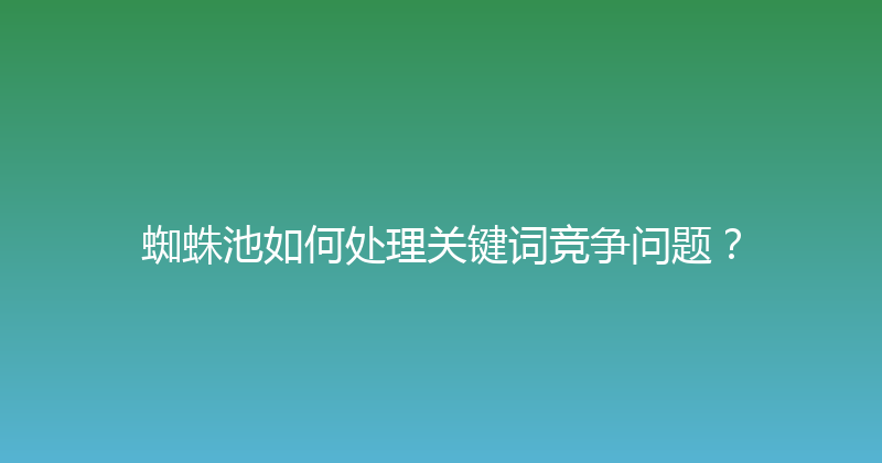 蜘蛛池如何处理关键词竞争问题？ 封面图
