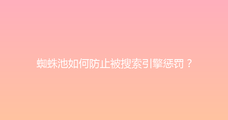 蜘蛛池如何防止被搜索引擎惩罚？ 封面图