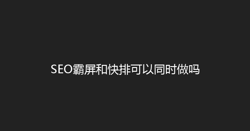 SEO霸屏和快排可以同时做吗 封面图